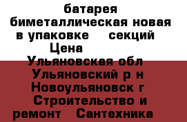 батарея биметаллическая новая в упаковке 10 секций › Цена ­ 5 000 - Ульяновская обл., Ульяновский р-н, Новоульяновск г. Строительство и ремонт » Сантехника   